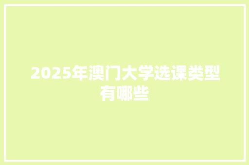 2025年澳门大学选课类型有哪些 商业计划书范文