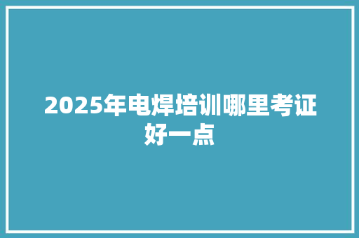 2025年电焊培训哪里考证好一点