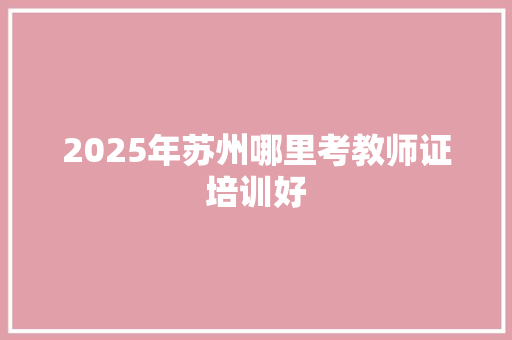 2025年苏州哪里考教师证培训好