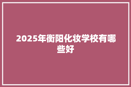 2025年衡阳化妆学校有哪些好 应用文范文