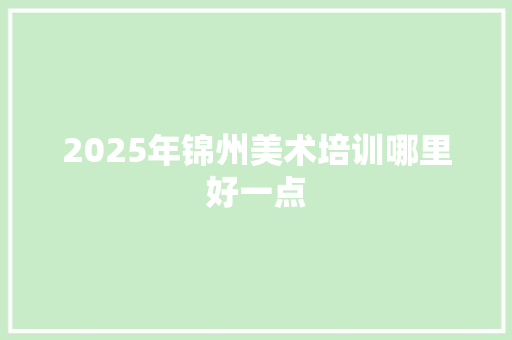 2025年锦州美术培训哪里好一点 说明文范文
