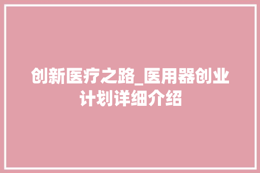 创新医疗之路_医用器创业计划详细介绍 记叙文范文