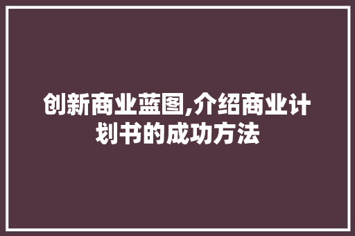 创新商业蓝图,介绍商业计划书的成功方法 说明文范文