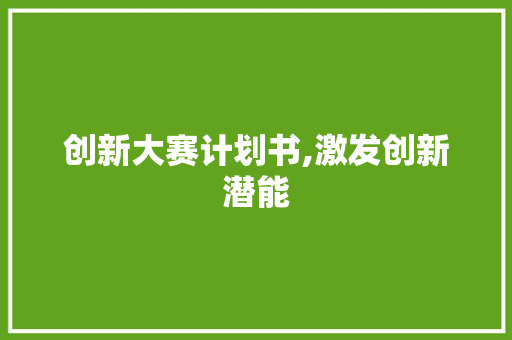 创新大赛计划书,激发创新潜能，引领未来科技发展 诗歌范文