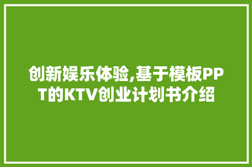创新娱乐体验,基于模板PPT的KTV创业计划书介绍 说明文范文