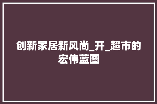 创新家居新风尚_开_超市的宏伟蓝图