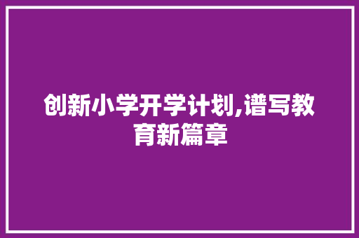 创新小学开学计划,谱写教育新篇章 求职信范文