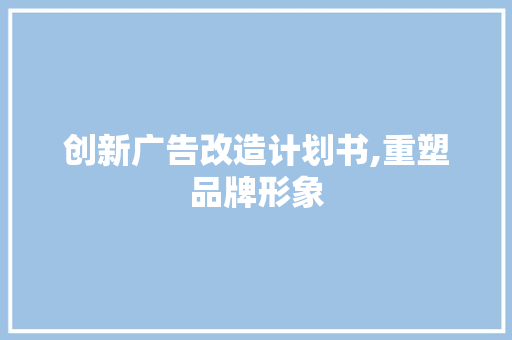 创新广告改造计划书,重塑品牌形象，提升市场竞争力 应用文范文