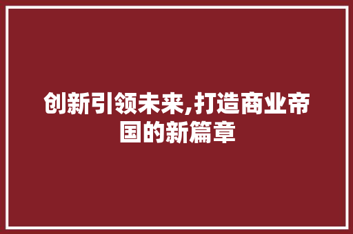 创新引领未来,打造商业帝国的新篇章 说明文范文