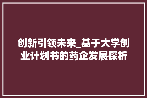 创新引领未来_基于大学创业计划书的药企发展探析 说明文范文