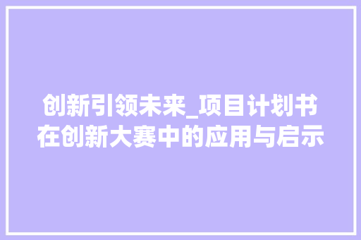 创新引领未来_项目计划书在创新大赛中的应用与启示 散文范文