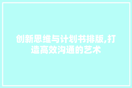 创新思维与计划书排版,打造高效沟通的艺术 演讲稿范文