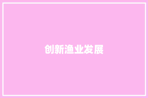 创新渔业发展，助力乡村振兴_以XX渔业项目为例