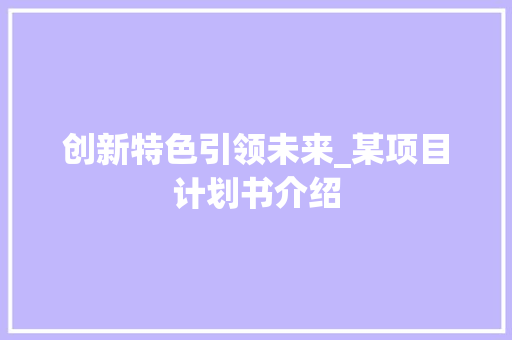 创新特色引领未来_某项目计划书介绍