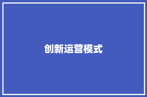 创新运营模式，赋能企业未来发展_以某企业为例