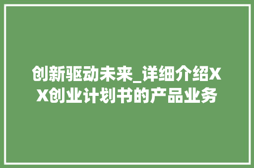 创新驱动未来_详细介绍XX创业计划书的产品业务