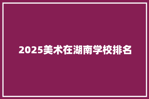 2025美术在湖南学校排名