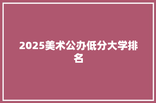 2025美术公办低分大学排名