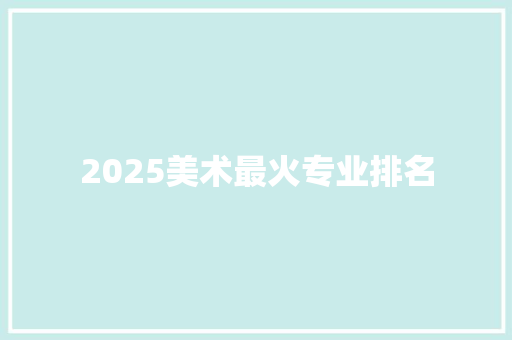 2025美术最火专业排名 说明文范文