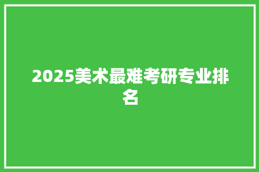 2025美术最难考研专业排名