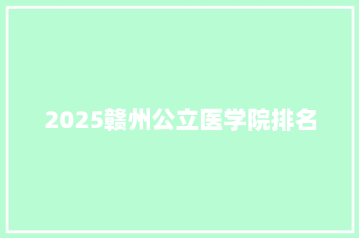 2025赣州公立医学院排名 应用文范文