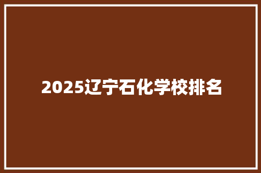 2025辽宁石化学校排名