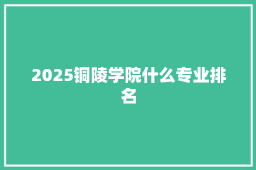 2025铜陵学院什么专业排名
