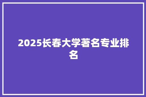 2025长春大学著名专业排名