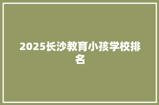2025长沙教育小孩学校排名