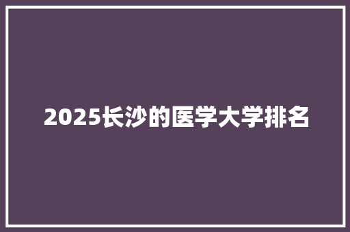 2025长沙的医学大学排名