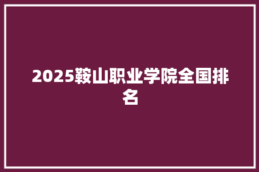2025鞍山职业学院全国排名