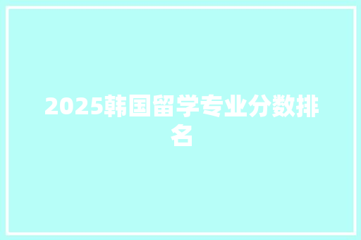 2025韩国留学专业分数排名