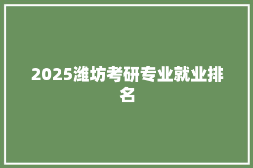 2025潍坊考研专业就业排名
