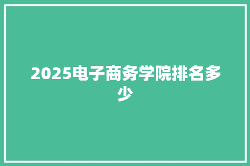 2025电子商务学院排名多少 记叙文范文