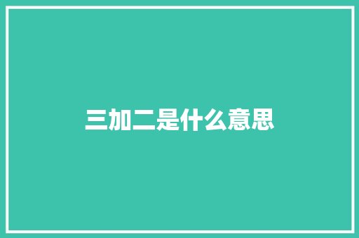 三加二是什么意思 记叙文范文