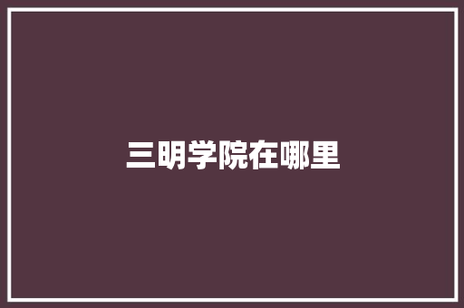 三明学院在哪里