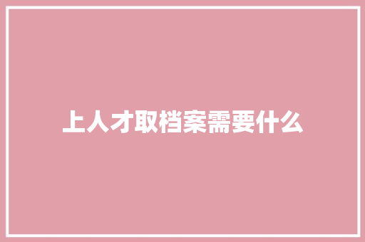 上人才取档案需要什么