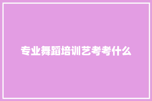 专业舞蹈培训艺考考什么