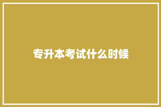 专升本考试什么时候 说明文范文