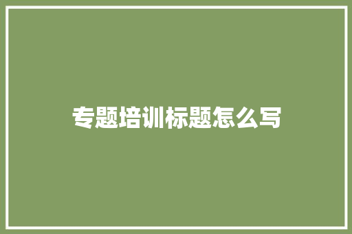 专题培训标题怎么写
