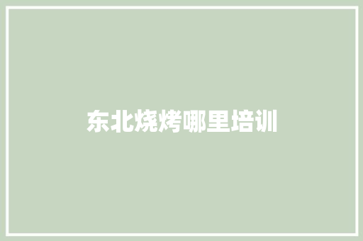 东北烧烤哪里培训