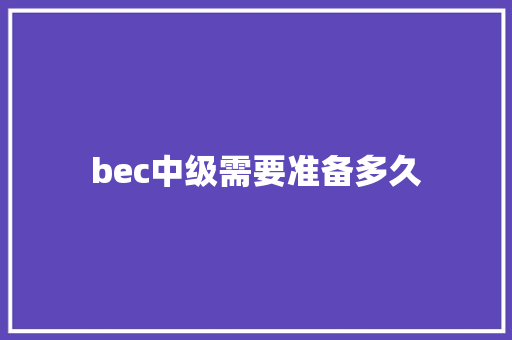 bec中级需要准备多久