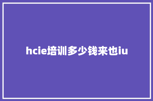 hcie培训多少钱来也iu