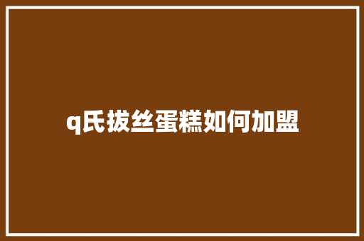 q氏拔丝蛋糕如何加盟