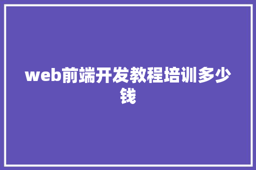 web前端开发教程培训多少钱