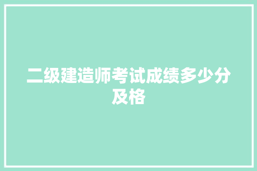 二级建造师考试成绩多少分及格 简历范文