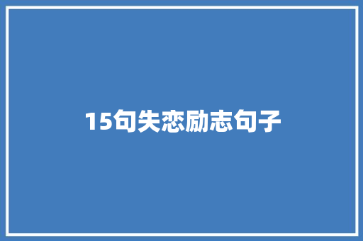 15句失恋励志句子 说明文范文
