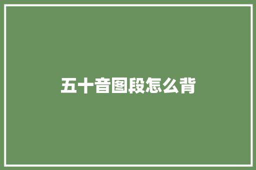 五十音图段怎么背 说明文范文