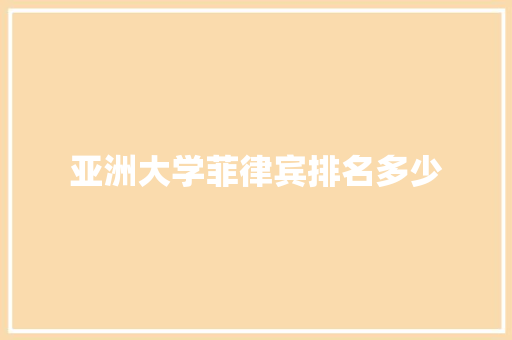 亚洲大学菲律宾排名多少 应用文范文