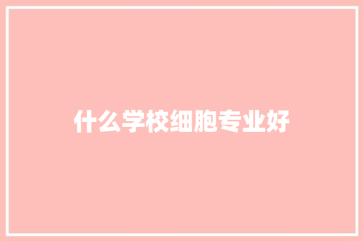 什么学校细胞专业好 说明文范文